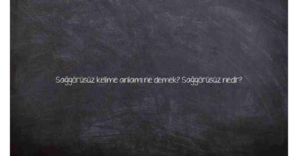 Sağgörüsüz kelime anlamı ne demek? Sağgörüsüz nedir?