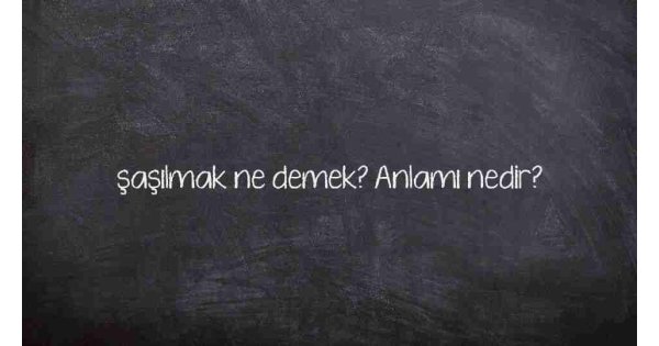 şaşılmak ne demek? Anlamı nedir?