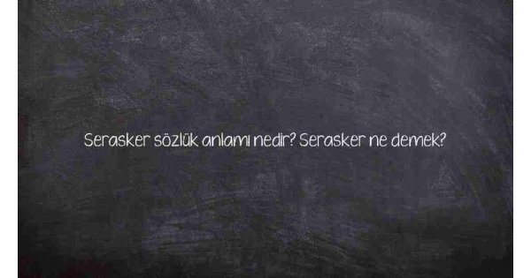 Serasker sözlük anlamı nedir? Serasker ne demek?
