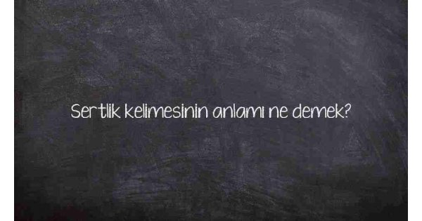 Sertlik kelimesinin anlamı ne demek?