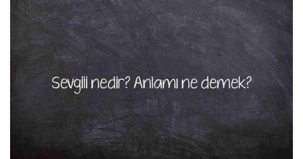 Sevgili nedir? Anlamı ne demek?