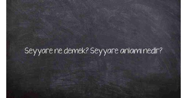 Seyyare ne demek? Seyyare anlamı nedir?