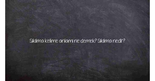 Sıkılma kelime anlamı ne demek? Sıkılma nedir?