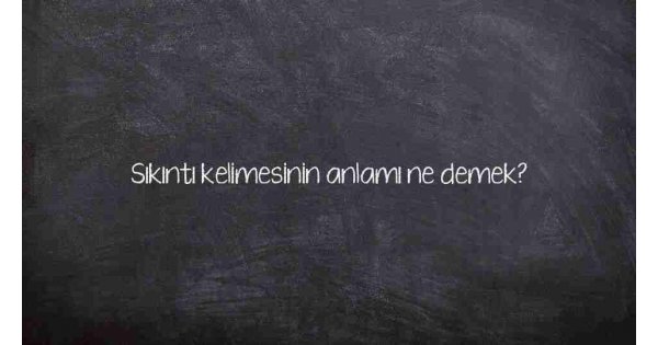 Sıkıntı kelimesinin anlamı ne demek?