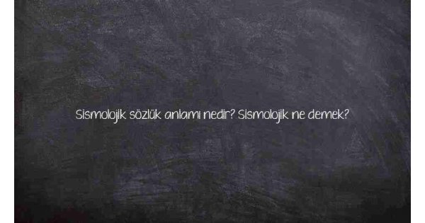 Sismolojik sözlük anlamı nedir? Sismolojik ne demek?