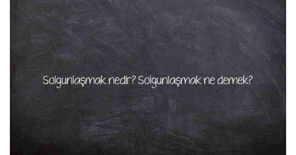 Solgunlaşmak nedir? Solgunlaşmak ne demek? Solgunlaşmak nedir? Solgunlaşmak ne demek?