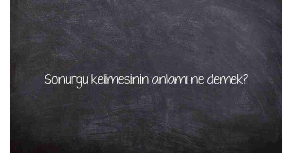 Sonurgu kelimesinin anlamı ne demek?