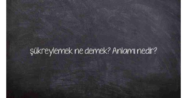 şükreylemek ne demek? Anlamı nedir? şükreylemek ne demek? Anlamı nedir?