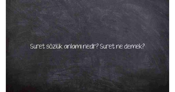 Suret sözlük anlamı nedir? Suret ne demek?
