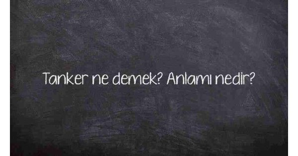 Tanker ne demek? Anlamı nedir?