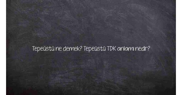 Tepeüstü ne demek? Tepeüstü TDK anlamı nedir?