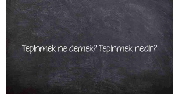 Tepinmek ne demek? Tepinmek nedir? Tepinmek ne demek? Tepinmek nedir?