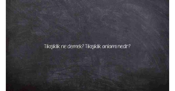 Tıkışıklık ne demek? Tıkışıklık anlamı nedir?