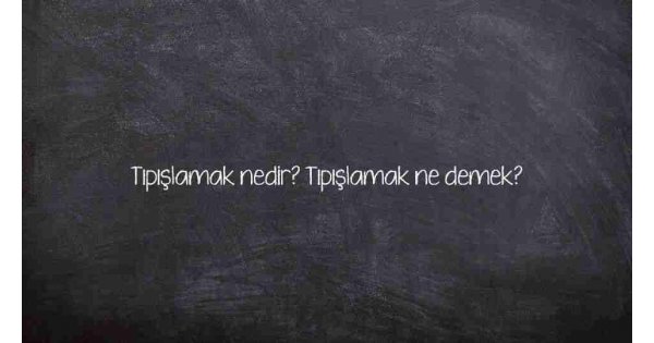 Tıpışlamak nedir? Tıpışlamak ne demek? Tıpışlamak nedir? Tıpışlamak ne demek?