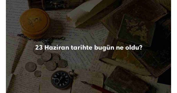 23 Haziran Tarihte Bugün 23 Haziran Tarihte Bugün