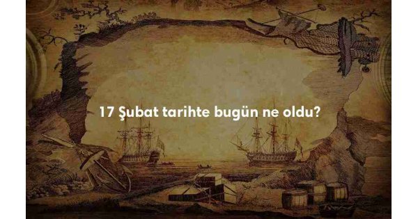 17 Şubat Tarihte Bugün 17 Şubat Tarihte Bugün