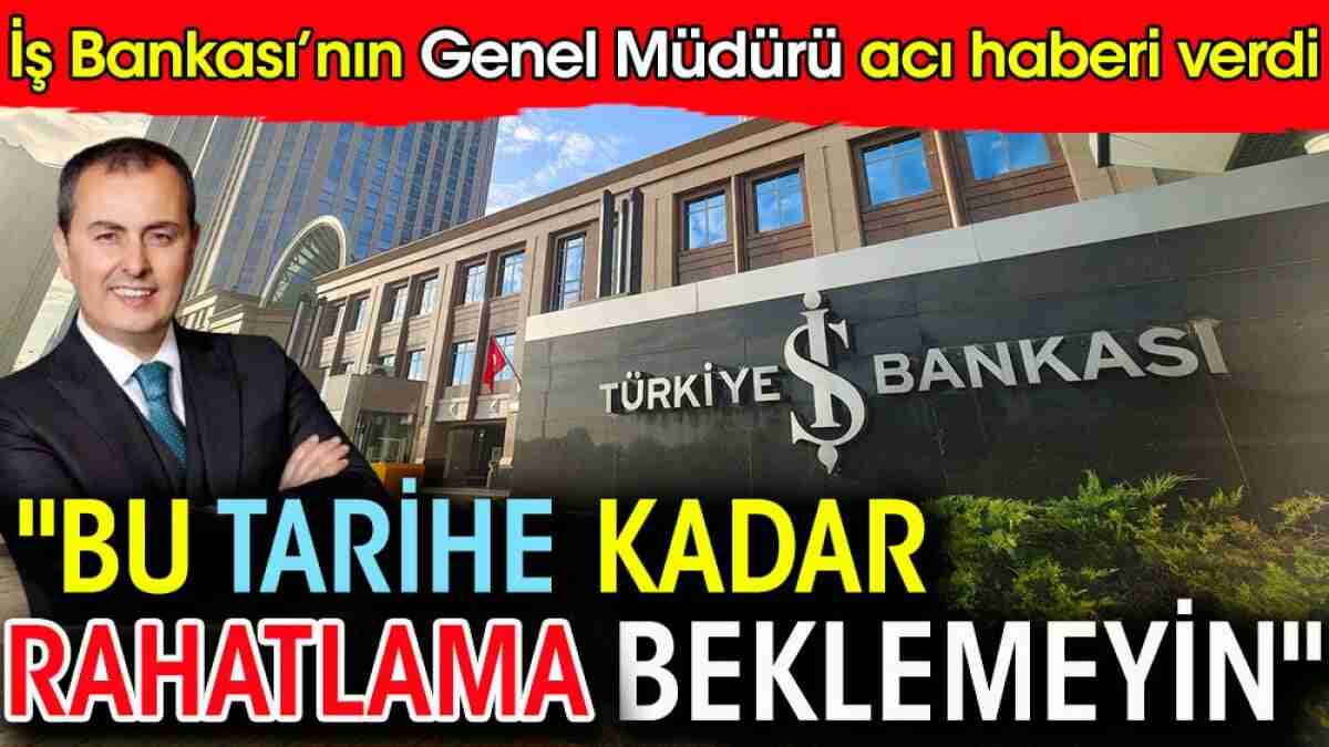 İş Bankası'nın Genel Müdürü acı haberi verdi: Bu tarihe kadar rahatlama beklemeyin İş Bankası'nın Genel Müdürü acı haberi verdi: Bu tarihe kadar rahatlama beklemeyin