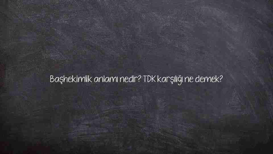 Başhekimlik anlamı nedir? TDK karşılığı ne demek?