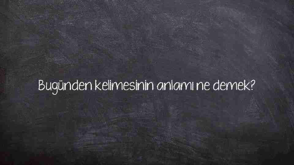 Bugünden kelimesinin anlamı ne demek?