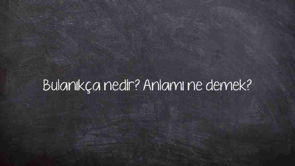 Bulanıkça nedir? Anlamı ne demek?