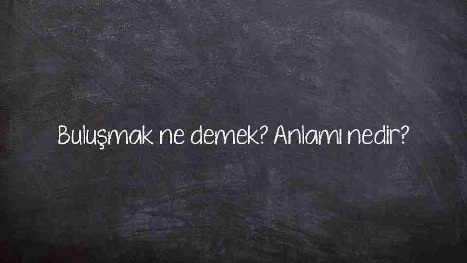 Buluşmak ne demek? Anlamı nedir?