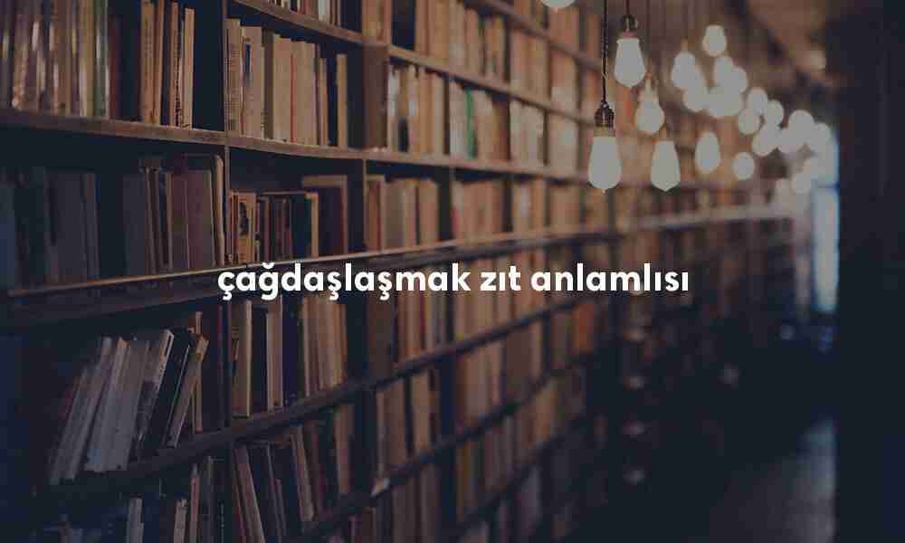 çağdaşlaşmak zıt anlamlısı çağdaşlaşmak zıt anlamlısı