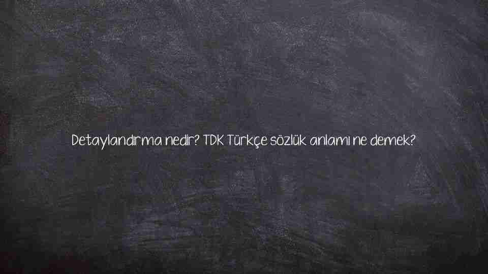 Detaylandırma nedir? TDK Türkçe sözlük anlamı ne demek?