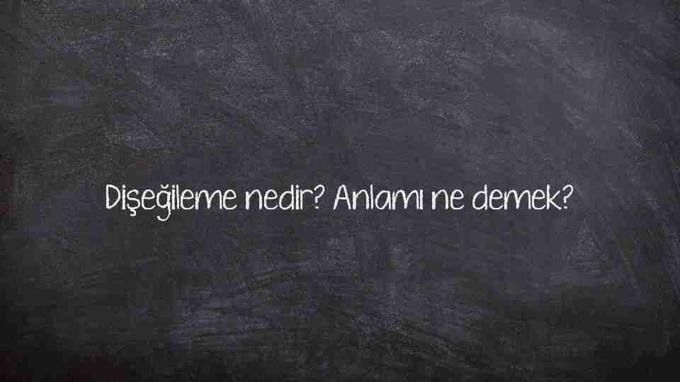 Dişeğileme nedir? Anlamı ne demek?
