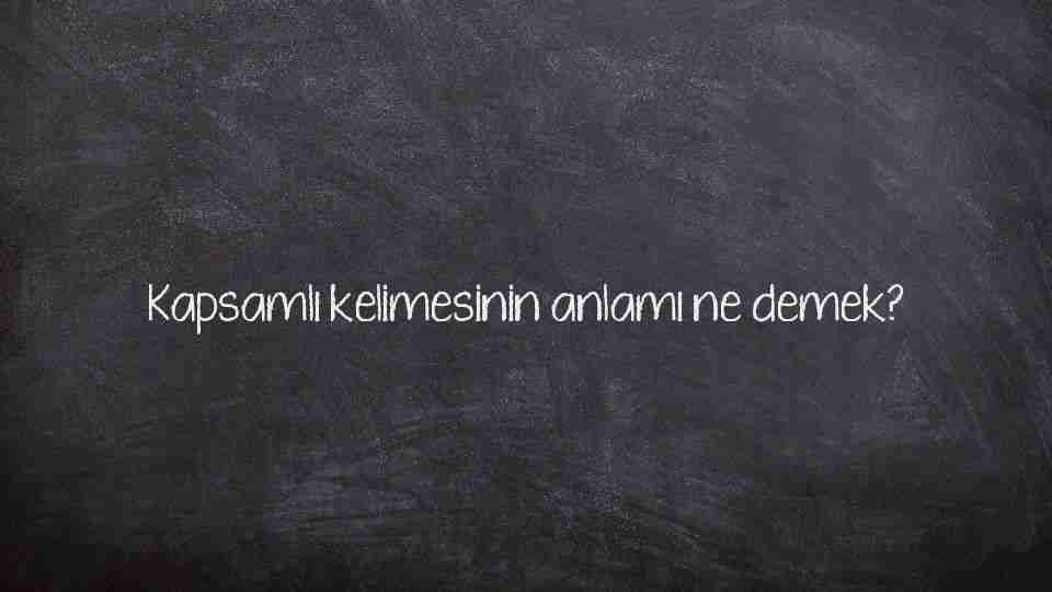 Kapsamlı kelimesinin anlamı ne demek?