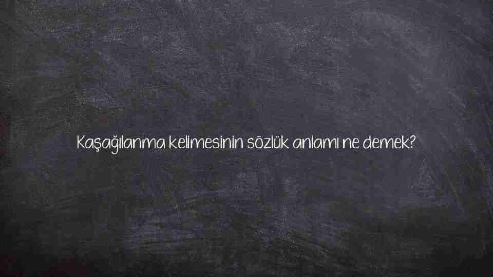 Kaşağılanma kelimesinin sözlük anlamı ne demek?