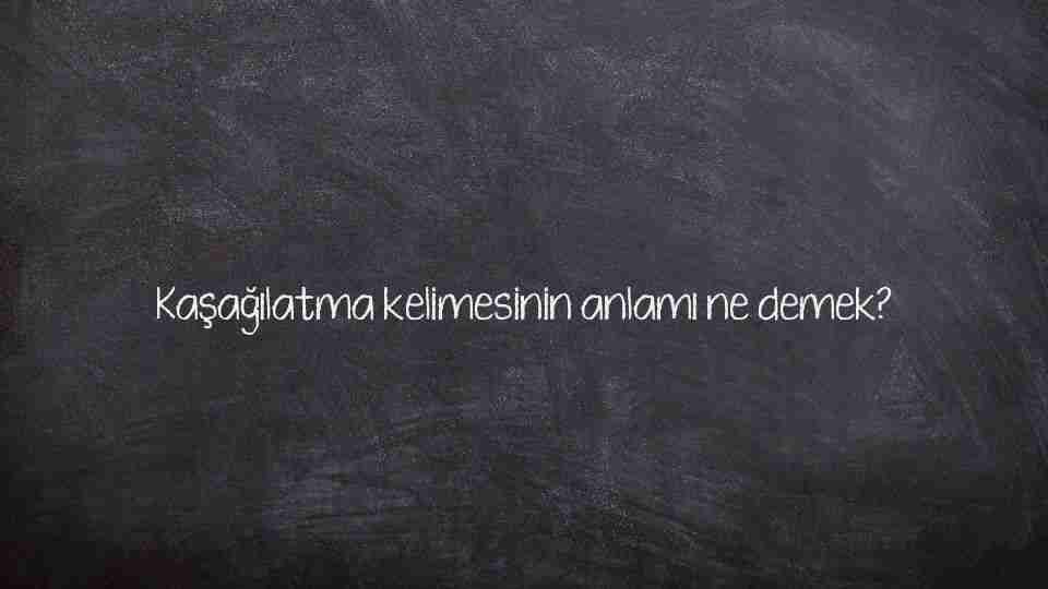 Kaşağılatma kelimesinin anlamı ne demek?