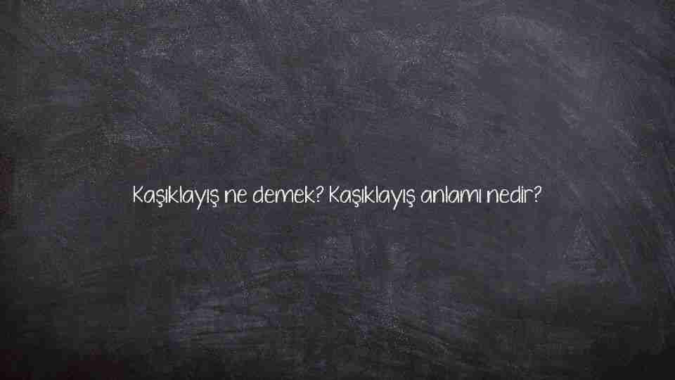 Kaşıklayış ne demek? Kaşıklayış anlamı nedir?
