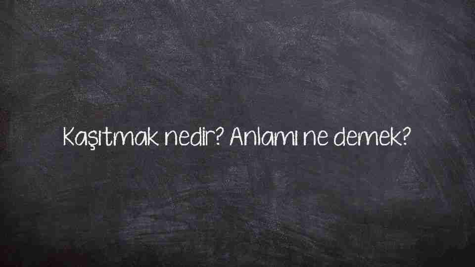 Kaşıtmak nedir? Anlamı ne demek?