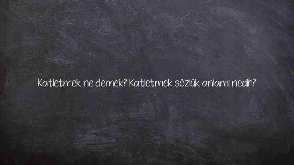 Katletmek ne demek? Katletmek sözlük anlamı nedir?