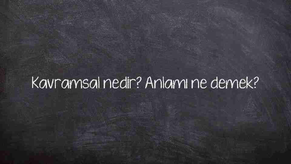Kavramsal nedir? Anlamı ne demek?
