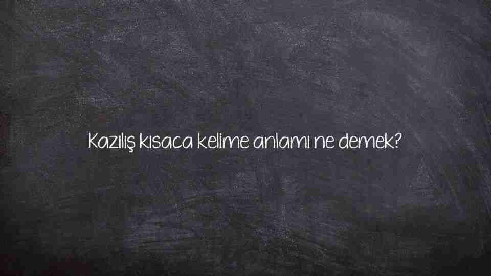 Kazılış kısaca kelime anlamı ne demek?