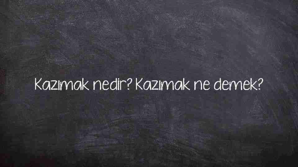 Kazımak nedir? Kazımak ne demek?