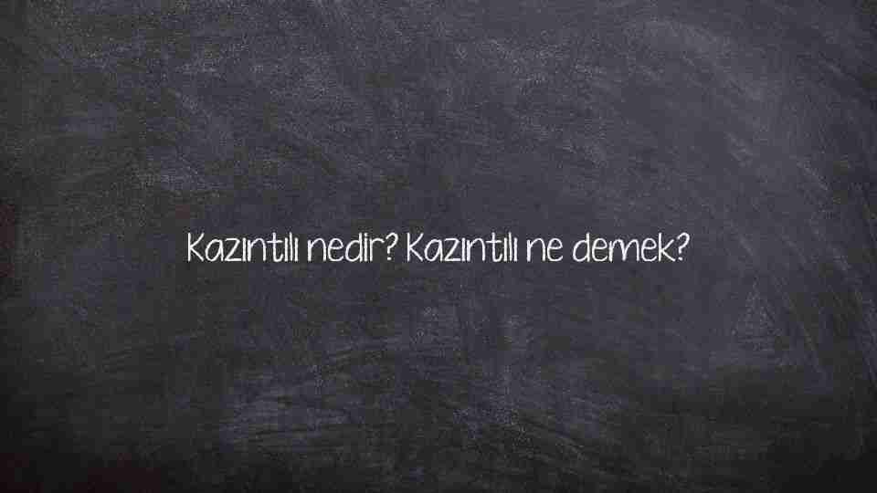 Kazıntılı nedir? Kazıntılı ne demek?