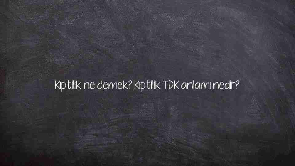 Kıptilik ne demek? Kıptilik TDK anlamı nedir?