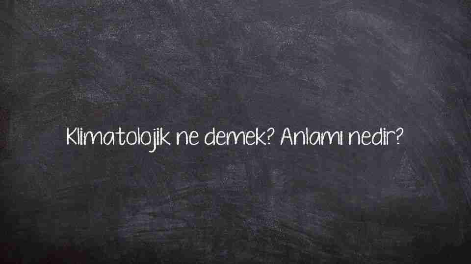 Klimatolojik ne demek? Anlamı nedir?