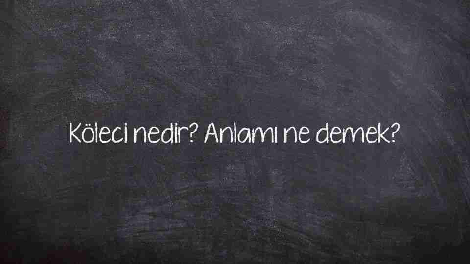 Köleci nedir? Anlamı ne demek?