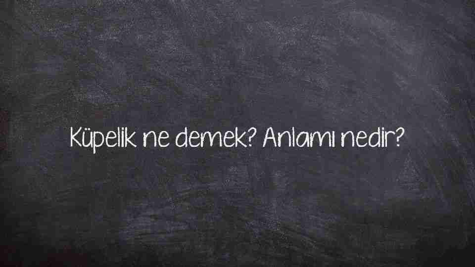 Küpelik ne demek? Anlamı nedir?