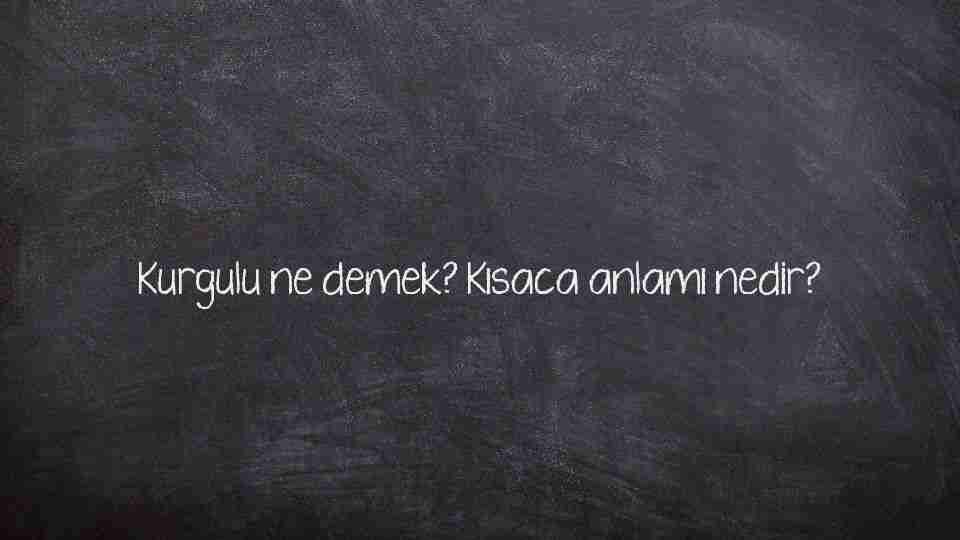 Kurgulu ne demek? Kısaca anlamı nedir?