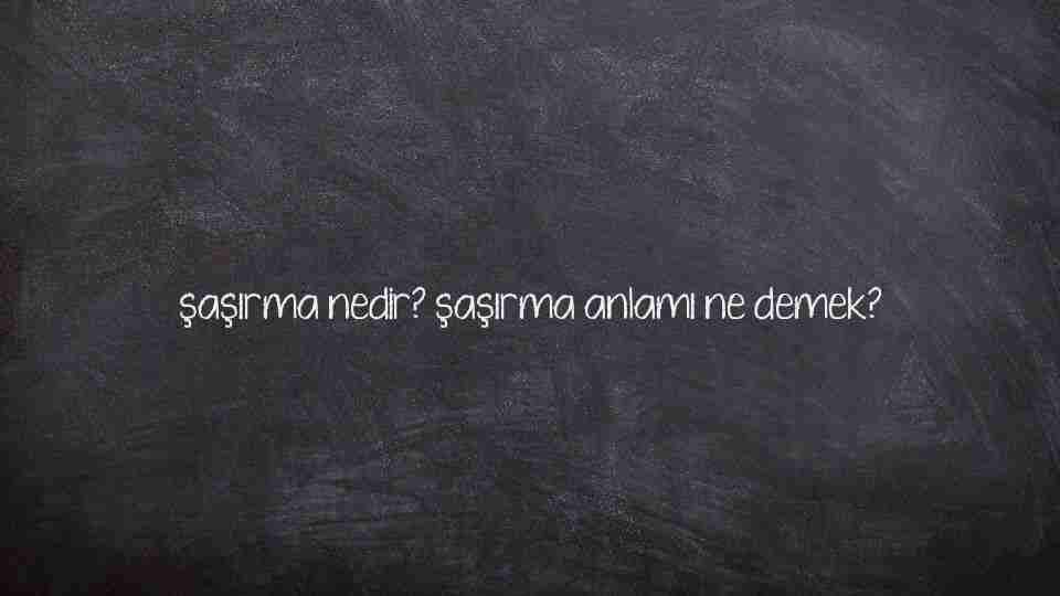 şaşırma nedir? şaşırma anlamı ne demek?