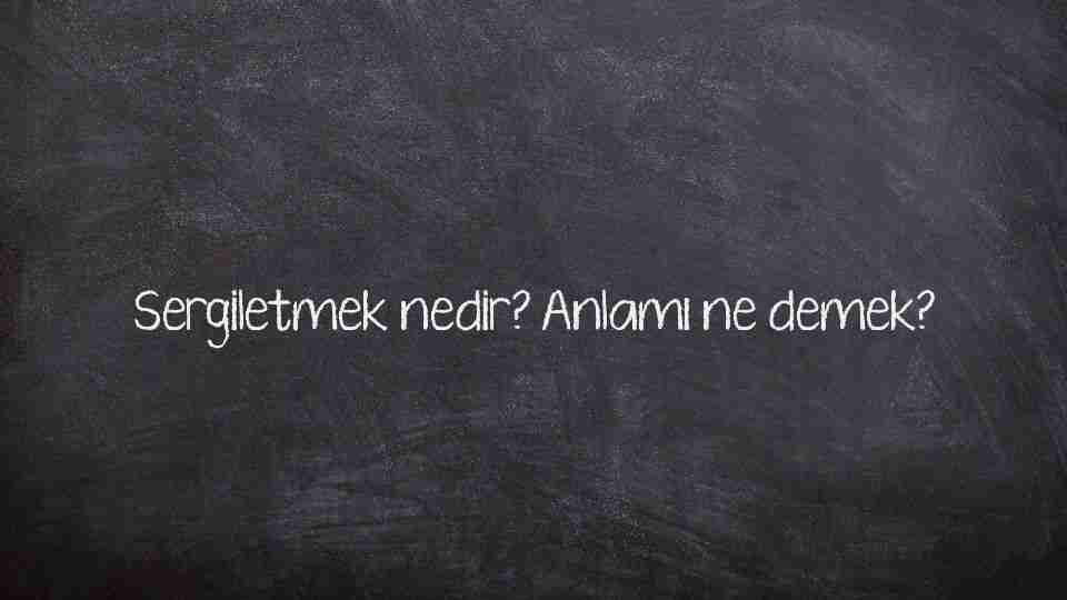 Sergiletmek nedir? Anlamı ne demek?