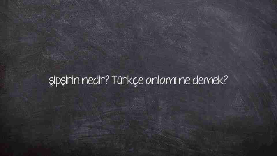 şipşirin nedir? Türkçe anlamı ne demek?