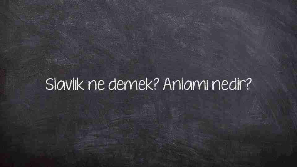 Slavlık ne demek? Anlamı nedir?