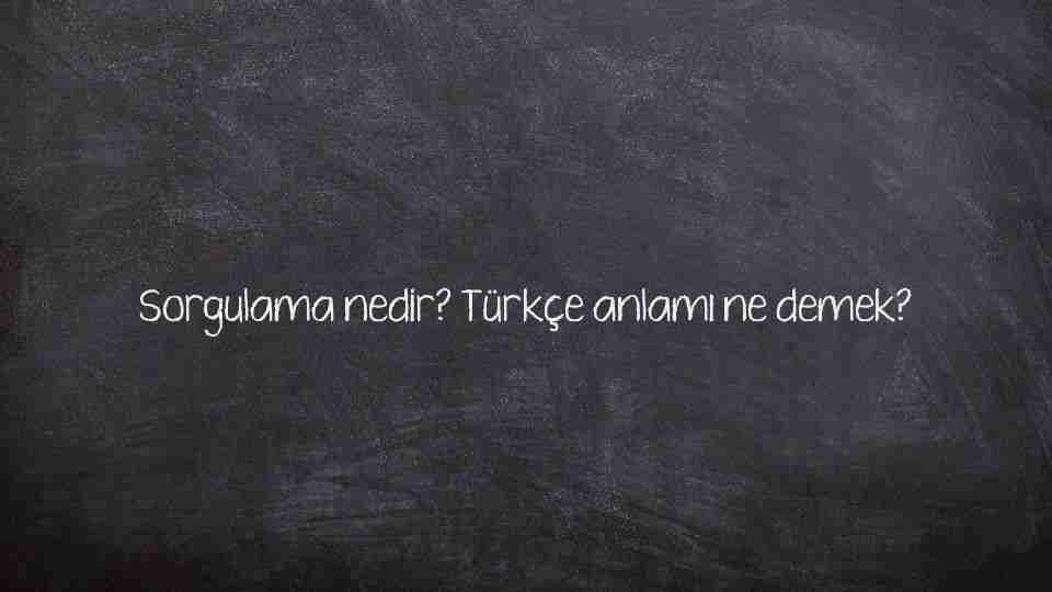 Sorgulama nedir? Türkçe anlamı ne demek?