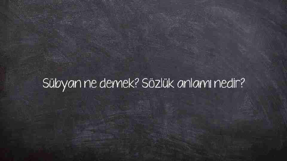 Sübyan ne demek? Sözlük anlamı nedir?