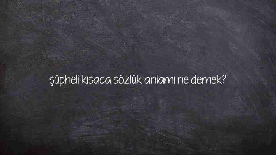 şüpheli kısaca sözlük anlamı ne demek?